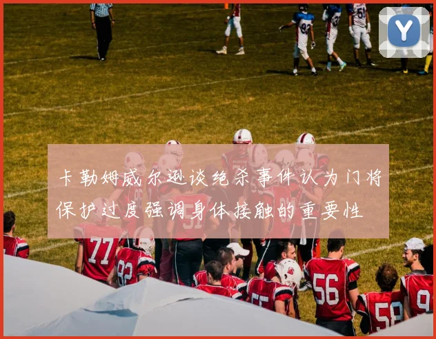 卡勒姆威尔逊谈绝杀事件认为门将保护过度强调身体接触的重要性