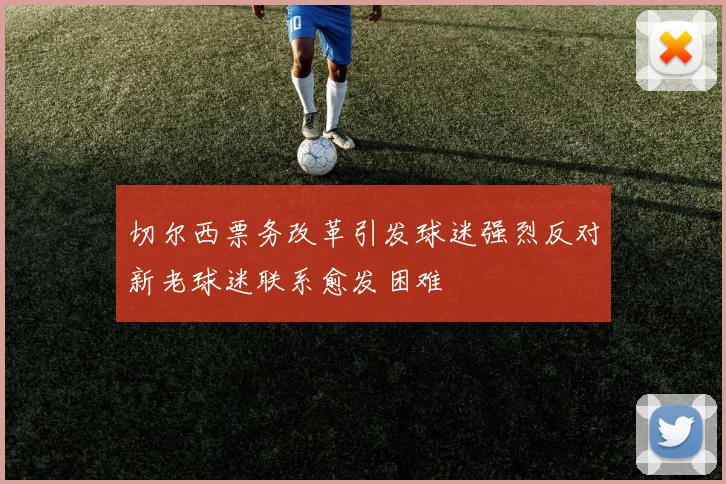 切尔西票务改革引发球迷强烈反对新老球迷联系愈发困难