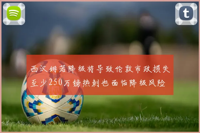 西汉姆若降级将导致伦敦市政损失至少250万镑热刺也面临降级风险