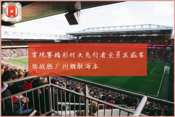 常规赛精彩对决先行者全员发威客场战胜广州朗肽海本
