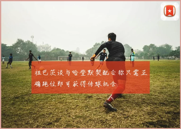 祖巴茨谈与哈登默契配合称只需正确跑位即可获得传球机会