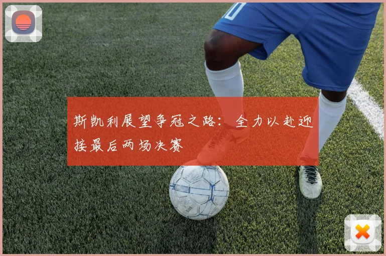 斯凯利展望争冠之路：全力以赴迎接最后两场决赛