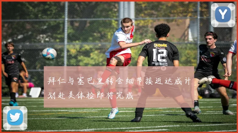 拜仁与塞巴里转会细节接近达成计划赴美体检即将完成