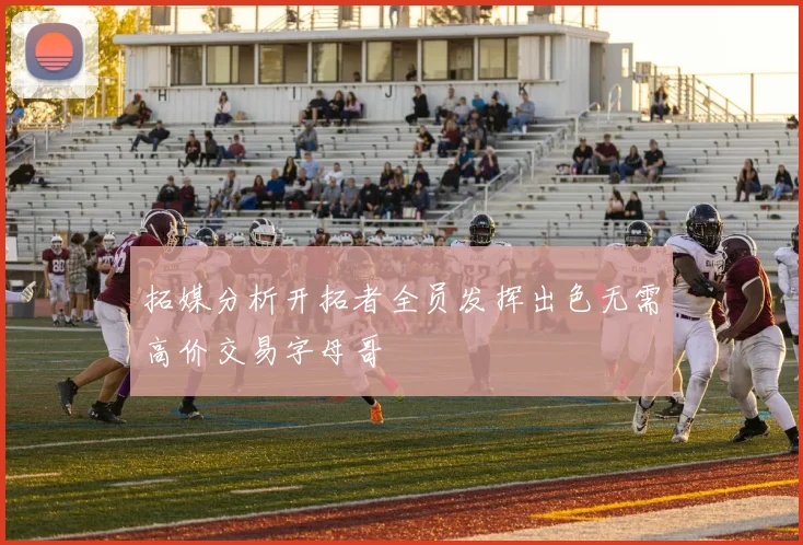 拓媒分析开拓者全员发挥出色无需高价交易字母哥