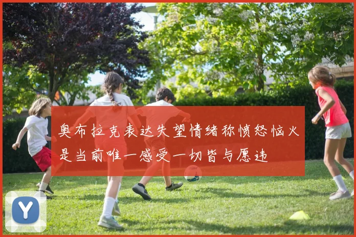 奥布拉克表达失望情绪称愤怒恼火是当前唯一感受一切皆与愿违