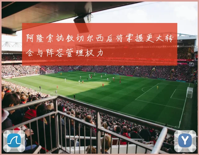 阿隆索执教切尔西后将掌握更大转会与阵容管理权力