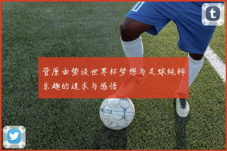 菅原由势谈世界杯梦想与足球纯粹乐趣的追求与感悟
