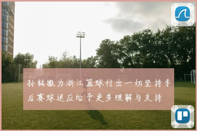 孙铭徽为浙江篮球付出一切坚持季后赛球迷应给予更多理解与支持