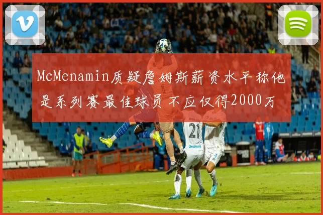 McMenamin质疑詹姆斯薪资水平称他是系列赛最佳球员不应仅得2000万