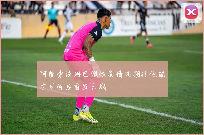 阿隆索谈姆巴佩恢复情况期待他能在训练后首发出战
