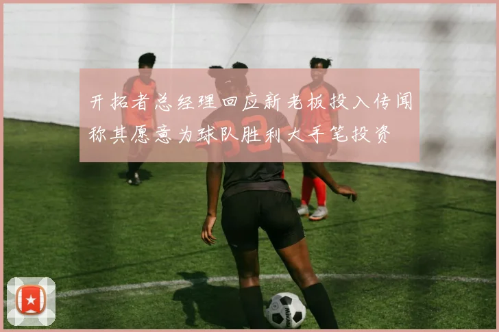 开拓者总经理回应新老板投入传闻称其愿意为球队胜利大手笔投资