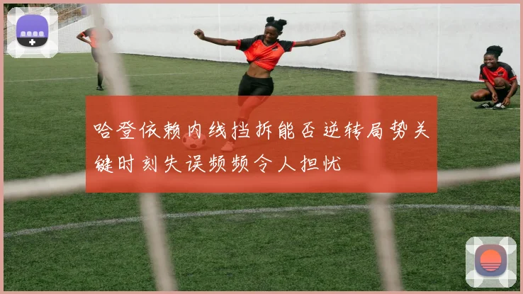 哈登依赖内线挡拆能否逆转局势关键时刻失误频频令人担忧