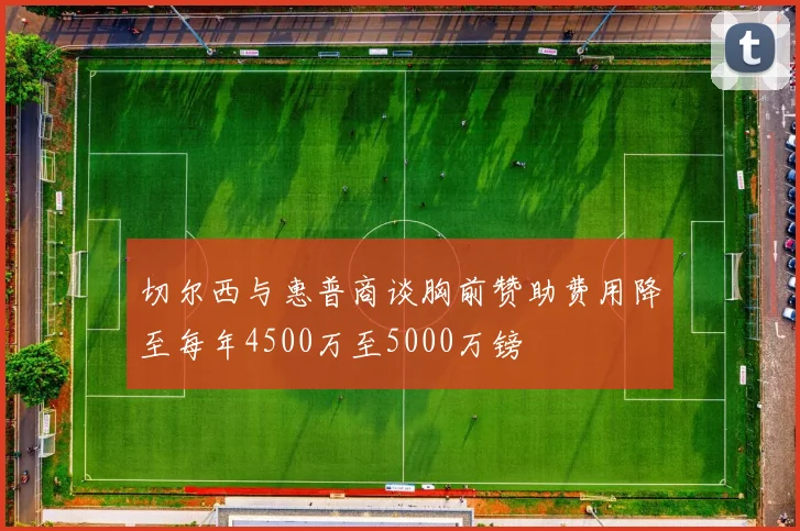 切尔西与惠普商谈胸前赞助费用降至每年4500万至5000万镑